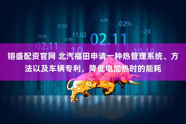镕盛配资官网 北汽福田申请一种热管理系统、方法以及车辆专利，降低电加热时的能耗