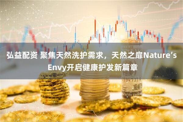弘益配资 聚焦天然洗护需求，天然之扉Nature’s Envy开启健康护发新篇章