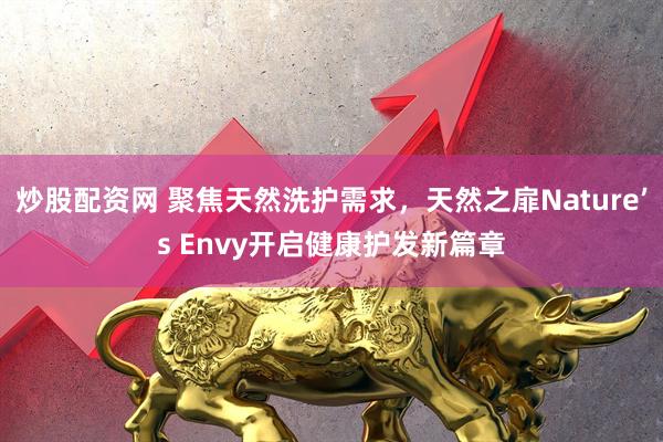 炒股配资网 聚焦天然洗护需求，天然之扉Nature’s Envy开启健康护发新篇章