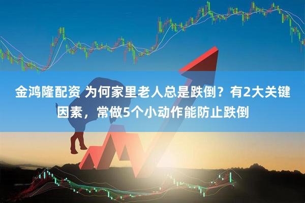 金鸿隆配资 为何家里老人总是跌倒？有2大关键因素，常做5个小动作能防止跌倒