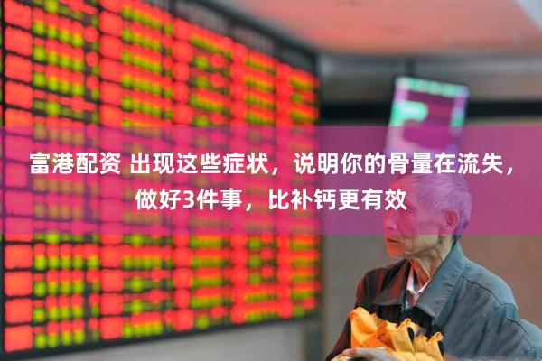 富港配资 出现这些症状，说明你的骨量在流失，做好3件事，比补钙更有效