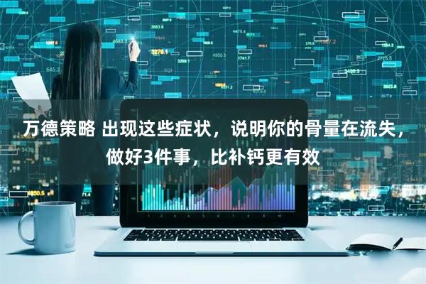 万德策略 出现这些症状，说明你的骨量在流失，做好3件事，比补钙更有效