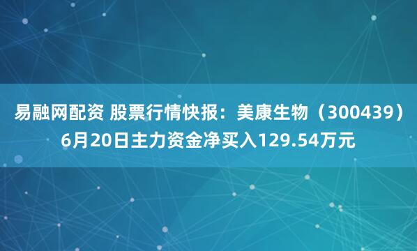 易融网配资 股票行情快报：美康生物（300439）6月20日主力资金净买入129.54万元