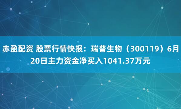 赤盈配资 股票行情快报：瑞普生物（300119）6月20日主力资金净买入1041.37万元