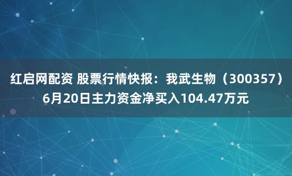 红启网配资 股票行情快报：我武生物（300357）6月20日主力资金净买入104.47万元
