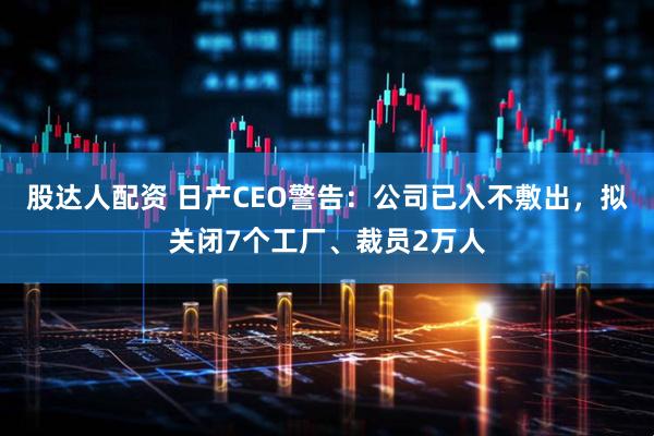 股达人配资 日产CEO警告：公司已入不敷出，拟关闭7个工厂、裁员2万人