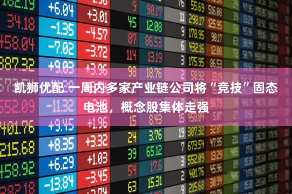 凯狮优配 一周内多家产业链公司将“竞技”固态电池，概念股集体走强