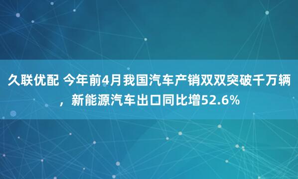 久联优配 今年前4月我国汽车产销双双突破千万辆，新能源汽车出口同比增52.6%