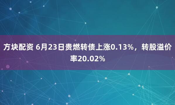 方块配资 6月23日贵燃转债上涨0.13%，转股溢价率20.02%