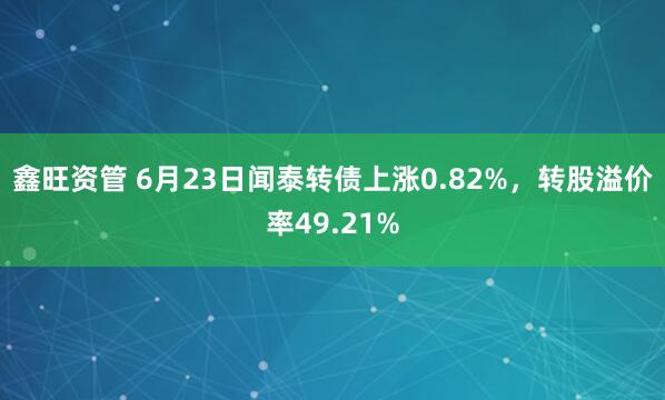 鑫旺资管 6月23日闻泰转债上涨0.82%，转股溢价率49.21%