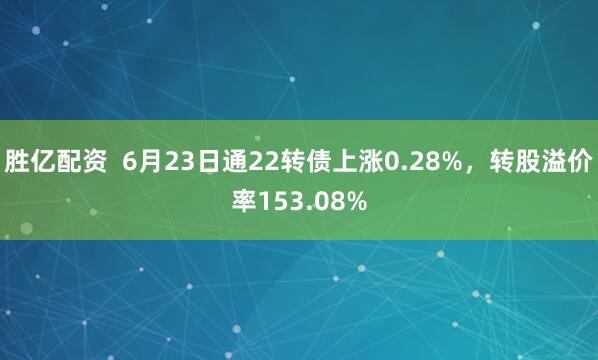 胜亿配资  6月23日通22转债上涨0.28%，转股溢价率153.08%