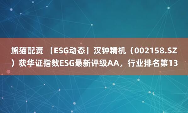 熊猫配资 【ESG动态】汉钟精机（002158.SZ）获华证指数ESG最新评级AA，行业排名第13