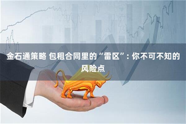 金石通策略 包租合同里的“雷区”: 你不可不知的风险点