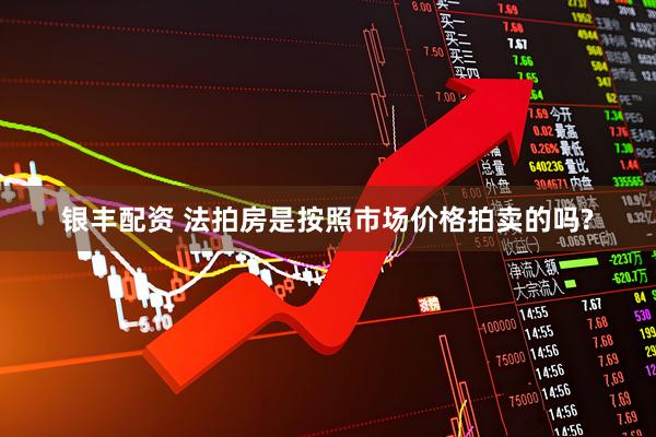 银丰配资 法拍房是按照市场价格拍卖的吗?