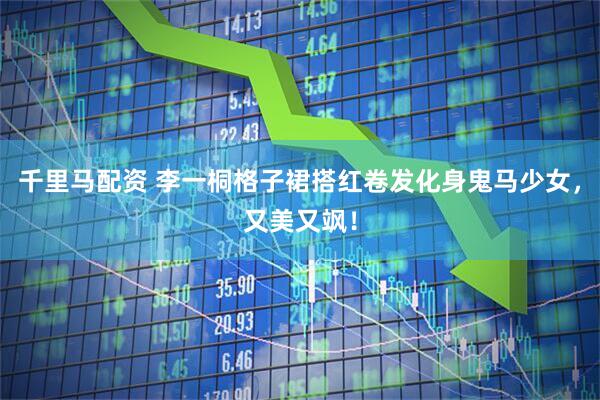 千里马配资 李一桐格子裙搭红卷发化身鬼马少女，又美又飒！