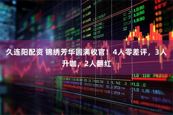 久连阳配资 锦绣芳华圆满收官！4人零差评，3人升咖，2人翻红