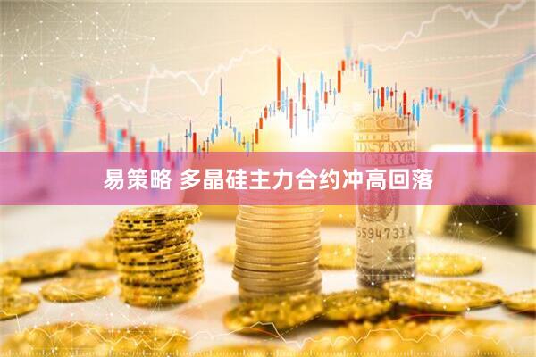 易策略 多晶硅主力合约冲高回落