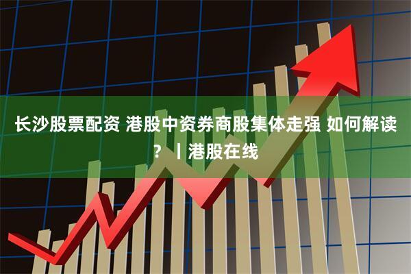 长沙股票配资 港股中资券商股集体走强 如何解读?丨港股在线