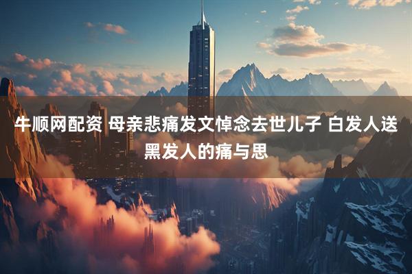 牛顺网配资 母亲悲痛发文悼念去世儿子 白发人送黑发人的痛与思