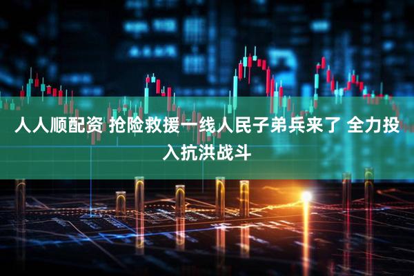 人人顺配资 抢险救援一线人民子弟兵来了 全力投入抗洪战斗
