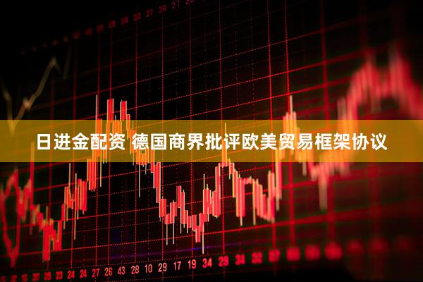 日进金配资 德国商界批评欧美贸易框架协议