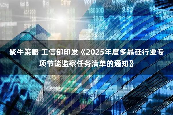 聚牛策略 工信部印发《2025年度多晶硅行业专项节能监察任务清单的通知》