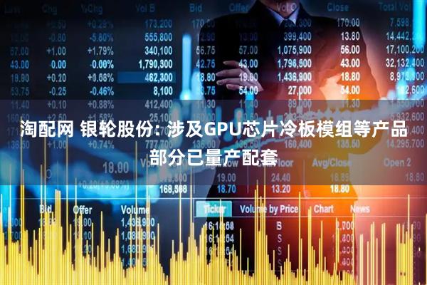 淘配网 银轮股份: 涉及GPU芯片冷板模组等产品部分已量产配套