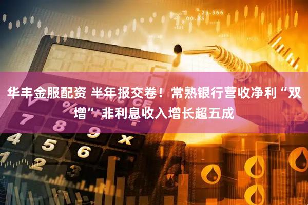 华丰金服配资 半年报交卷！常熟银行营收净利“双增” 非利息收入增长超五成