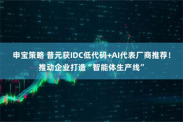申宝策略 普元获IDC低代码+AI代表厂商推荐！推动企业打造“智能体生产线”