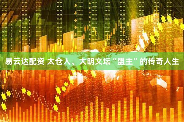 易云达配资 太仓人、大明文坛“盟主”的传奇人生