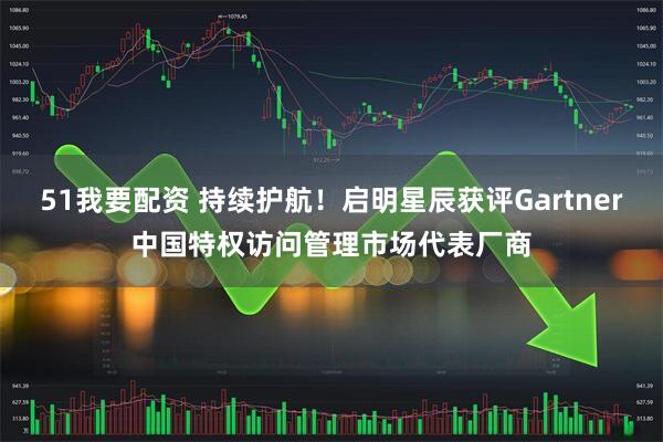 51我要配资 持续护航！启明星辰获评Gartner中国特权访问管理市场代表厂商