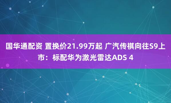国华通配资 置换价21.99万起 广汽传祺向往S9上市：标配华为激光雷达ADS 4