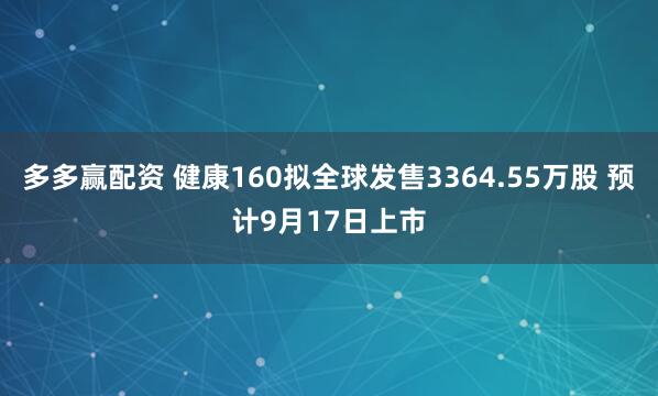多多赢配资 健康160拟全球发售3364.55万股 预计9月17日上市