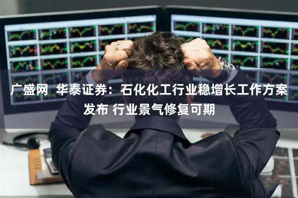 广盛网  华泰证券：石化化工行业稳增长工作方案发布 行业景气修复可期
