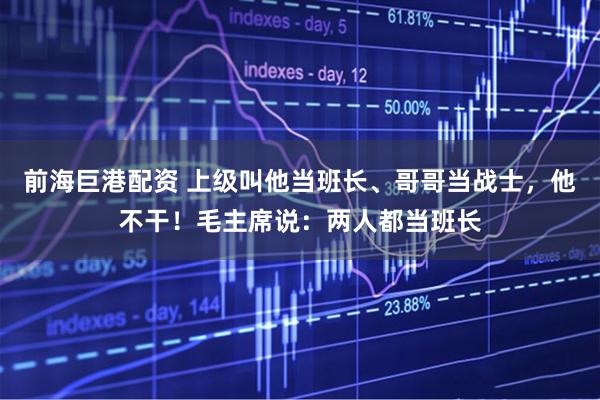 前海巨港配资 上级叫他当班长、哥哥当战士，他不干！毛主席说：两人都当班长