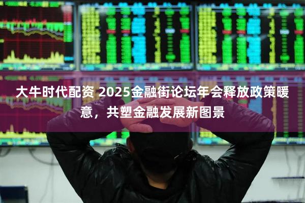 大牛时代配资 2025金融街论坛年会释放政策暖意，共塑金融发展新图景