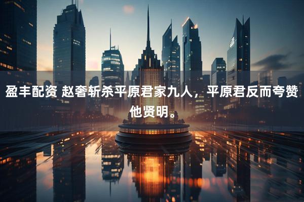 盈丰配资 赵奢斩杀平原君家九人，平原君反而夸赞他贤明。