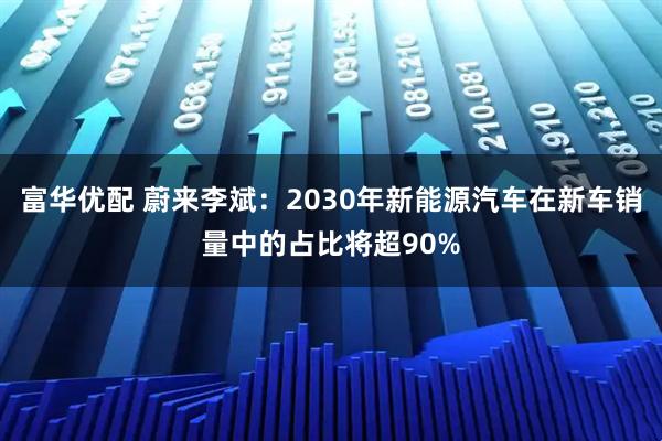 富华优配 蔚来李斌：2030年新能源汽车在新车销量中的占比将超90%
