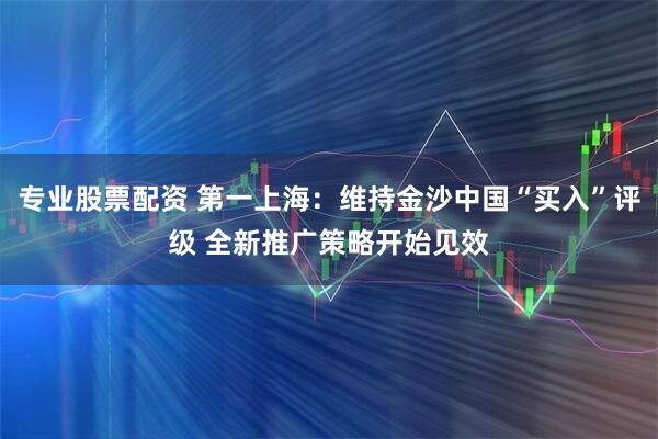 专业股票配资 第一上海：维持金沙中国“买入”评级 全新推广策略开始见效