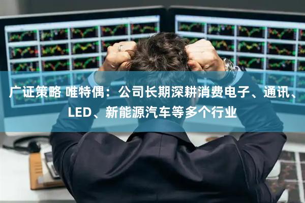 广证策略 唯特偶:公司长期深耕消费电子、通讯、LED、新能源汽车等多个行业
