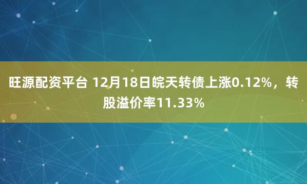旺源配资平台 12月18日皖天转债上涨0.12%，转股溢价率11.33%
