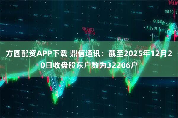 方圆配资APP下载 鼎信通讯：截至2025年12月20日收盘股东户数为32206户