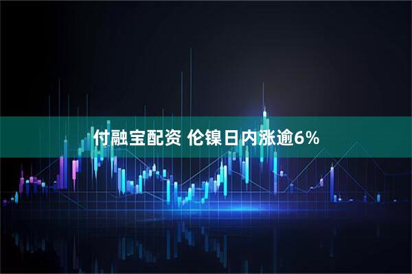付融宝配资 伦镍日内涨逾6%