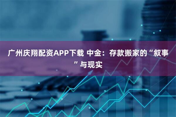 广州庆翔配资APP下载 中金：存款搬家的“叙事”与现实
