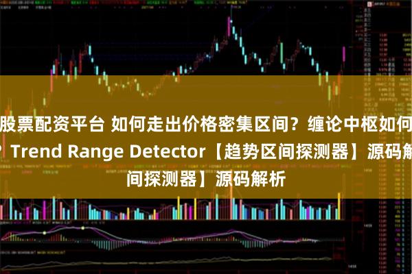 做股票配资平台 如何走出价格密集区间?缠论中枢如何定义?Trend Range Detector【趋势区间探测器】源码解析