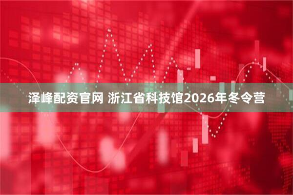 泽峰配资官网 浙江省科技馆2026年冬令营