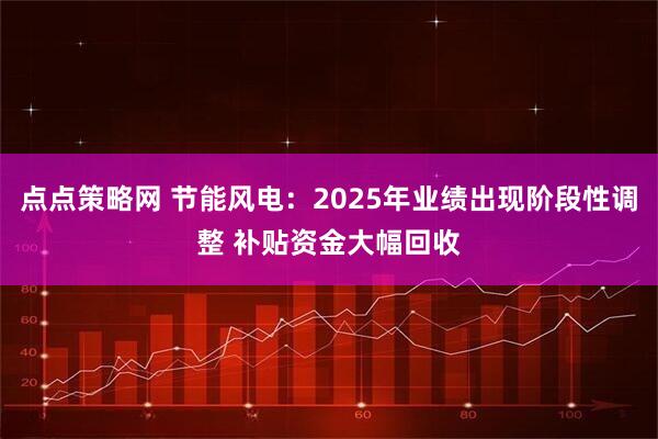 点点策略网 节能风电：2025年业绩出现阶段性调整 补贴资金大幅回收
