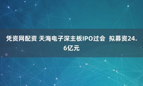 凭资网配资 天海电子深主板IPO过会  拟募资24.6亿元